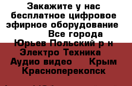 Закажите у нас бесплатное цифровое эфирное оборудование dvb-t2 - Все города, Юрьев-Польский р-н Электро-Техника » Аудио-видео   . Крым,Красноперекопск